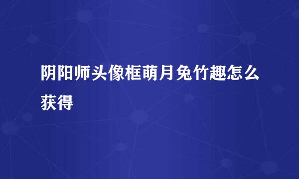 阴阳师头像框萌月兔竹趣怎么获得
