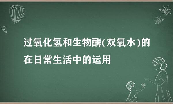 过氧化氢和生物酶(双氧水)的在日常生活中的运用