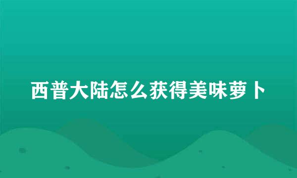 西普大陆怎么获得美味萝卜