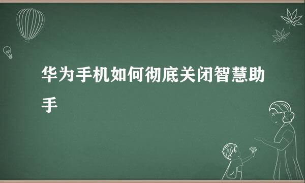 华为手机如何彻底关闭智慧助手