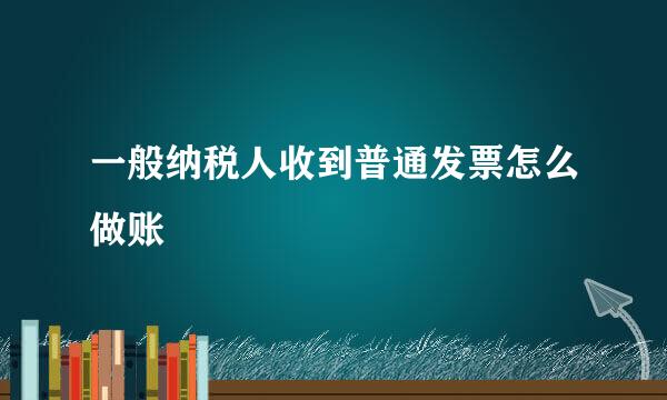 一般纳税人收到普通发票怎么做账