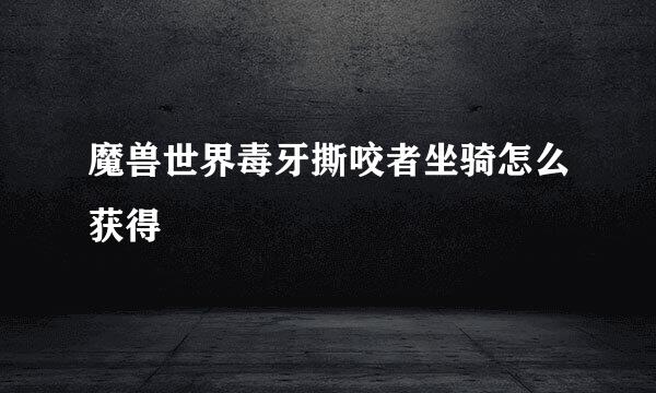 魔兽世界毒牙撕咬者坐骑怎么获得
