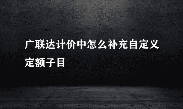 广联达计价中怎么补充自定义定额子目