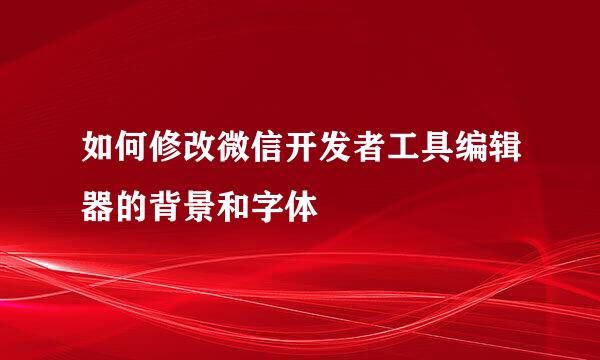如何修改微信开发者工具编辑器的背景和字体