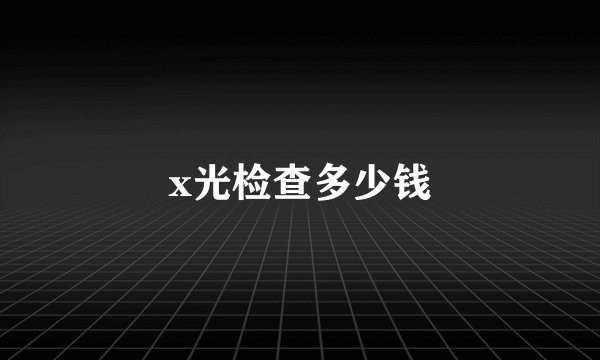 x光检查多少钱