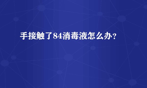 手接触了84消毒液怎么办？