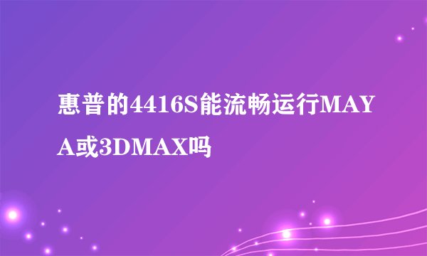 惠普的4416S能流畅运行MAYA或3DMAX吗