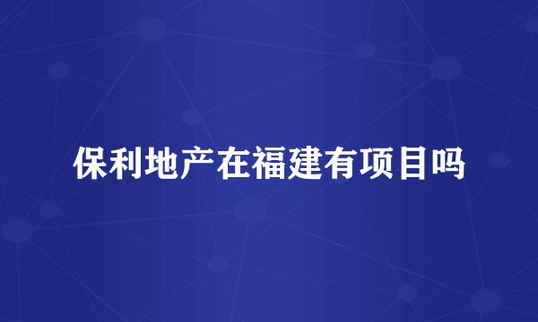 保利地产在福建有项目吗