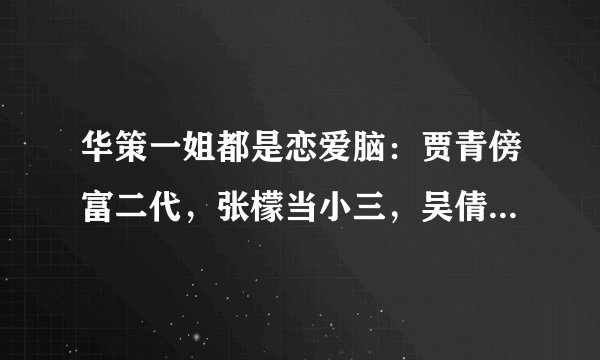 华策一姐都是恋爱脑：贾青傍富二代，张檬当小三，吴倩不被承认