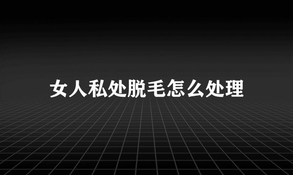 女人私处脱毛怎么处理