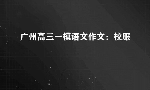 广州高三一模语文作文：校服