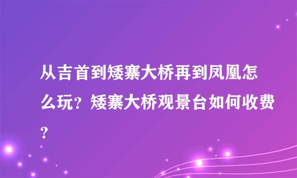 从吉首到矮寨大桥再到凤凰怎么玩？矮寨大桥观景台如何收费？