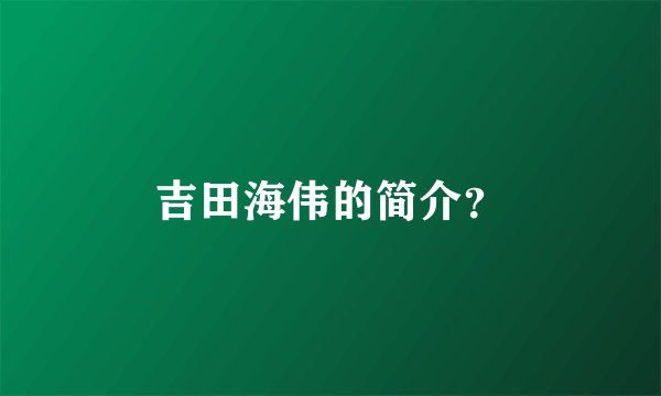吉田海伟的简介？