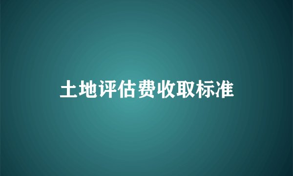 土地评估费收取标准