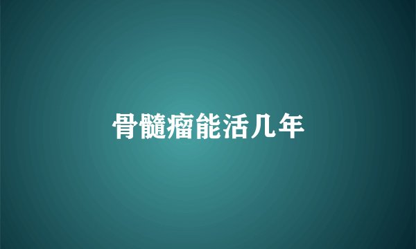 骨髓瘤能活几年