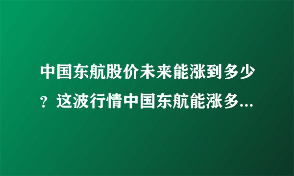 中国东航股价未来能涨到多少?这波行情中国东航能涨多少?中国东航股能涨到多少?
