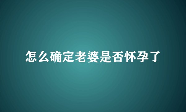 怎么确定老婆是否怀孕了