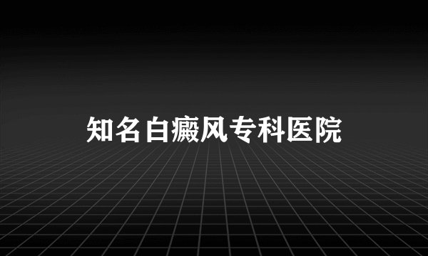 知名白癜风专科医院