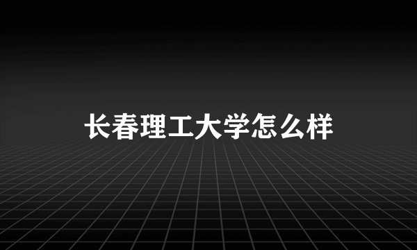 长春理工大学怎么样