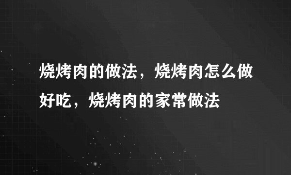 烧烤肉的做法，烧烤肉怎么做好吃，烧烤肉的家常做法