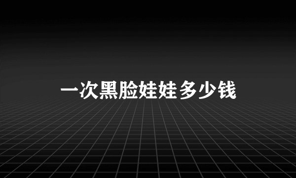 一次黑脸娃娃多少钱