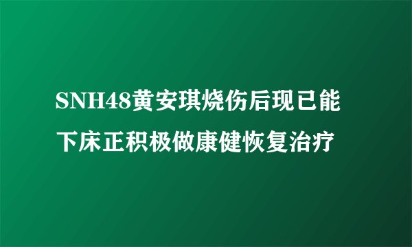 SNH48黄安琪烧伤后现已能下床正积极做康健恢复治疗