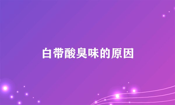 白带酸臭味的原因