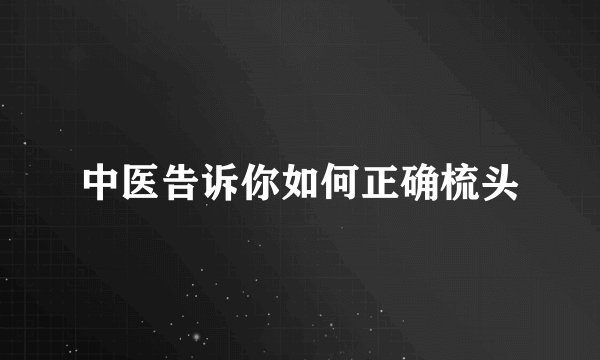 中医告诉你如何正确梳头