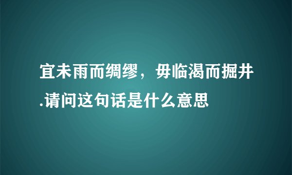 宜未雨而绸缪，毋临渴而掘井.请问这句话是什么意思
