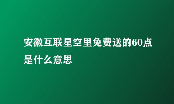 安徽互联星空里免费送的60点是什么意思