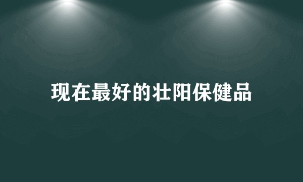 现在最好的壮阳保健品