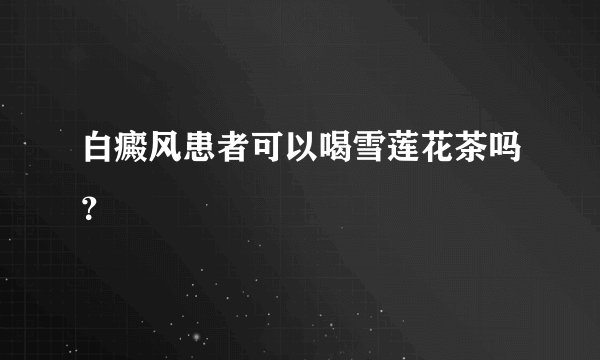 白癜风患者可以喝雪莲花茶吗？