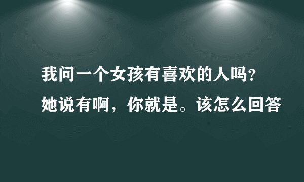 我问一个女孩有喜欢的人吗？她说有啊，你就是。该怎么回答