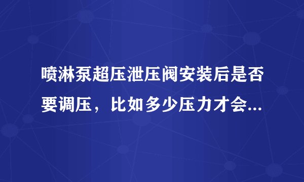 喷淋泵超压泄压阀安装后是否要调压,比如多少压力才会自动泄压,喷淋正常情况下可否起泵?