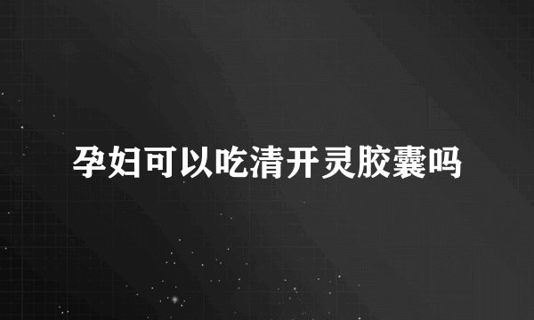 孕妇可以吃清开灵胶囊吗