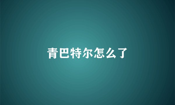 青巴特尔怎么了
