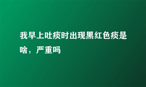 我早上吐痰时出现黑红色痰是啥，严重吗