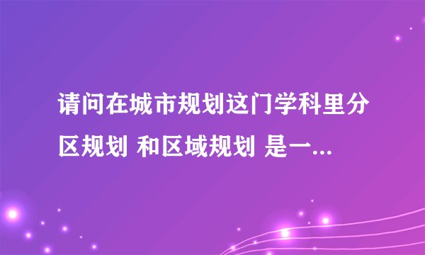 请问在城市规划这门学科里分区规划 和区域规划 是一个意思么