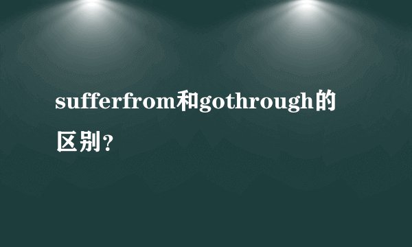 sufferfrom和gothrough的区别？