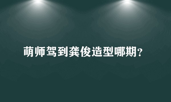 萌师驾到龚俊造型哪期？