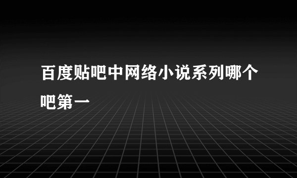 百度贴吧中网络小说系列哪个吧第一