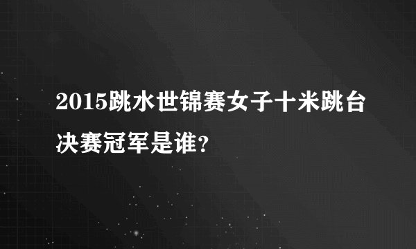 2015跳水世锦赛女子十米跳台决赛冠军是谁？