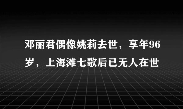 邓丽君偶像姚莉去世，享年96岁，上海滩七歌后已无人在世