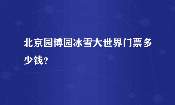 北京园博园冰雪大世界门票多少钱？