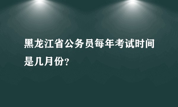 黑龙江省公务员每年考试时间是几月份？