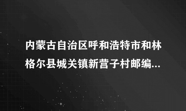 内蒙古自治区呼和浩特市和林格尔县城关镇新营子村邮编是什么?