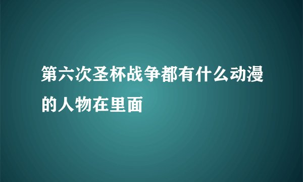第六次圣杯战争都有什么动漫的人物在里面