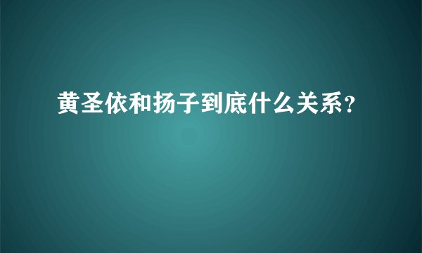 黄圣依和扬子到底什么关系？