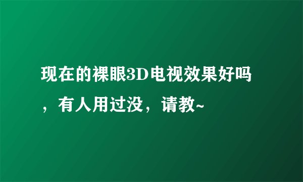 现在的裸眼3D电视效果好吗，有人用过没，请教~
