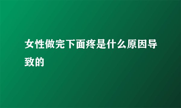 女性做完下面疼是什么原因导致的